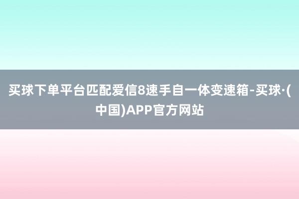 买球下单平台匹配爱信8速手自一体变速箱-买球·(中国)APP官方网站