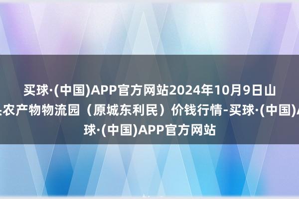 买球·(中国)APP官方网站2024年10月9日山西太原丈子头农产物物流园(原城东利民)价钱行情-买球·(中国)APP官方网站