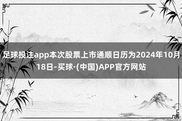 足球投注app本次股票上市通顺日历为2024年10月18日-买球·(中国)APP官方网站