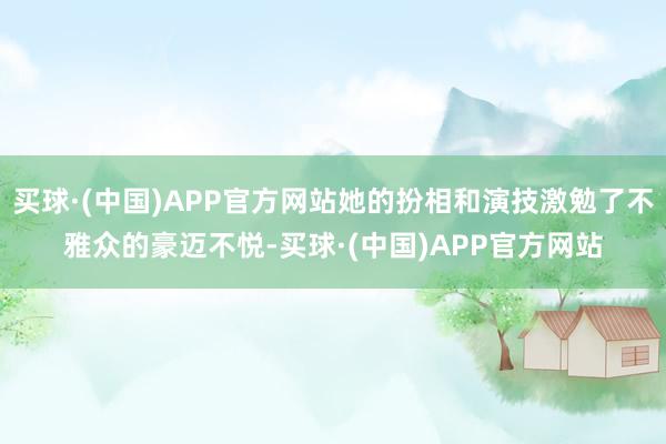 买球·(中国)APP官方网站她的扮相和演技激勉了不雅众的豪迈不悦-买球·(中国)APP官方网站