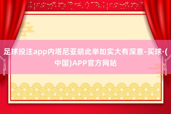 足球投注app内塔尼亚胡此举如实大有深意-买球·(中国)APP官方网站