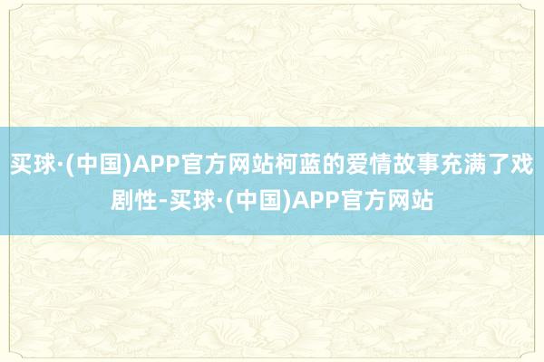 买球·(中国)APP官方网站柯蓝的爱情故事充满了戏剧性-买球·(中国)APP官方网站