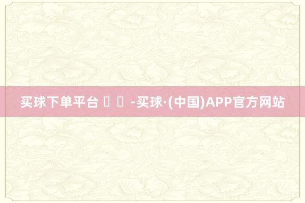 买球下单平台 ​​-买球·(中国)APP官方网站
