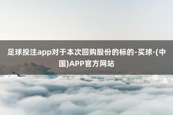 足球投注app　　对于本次回购股份的标的-买球·(中国)APP官方网站