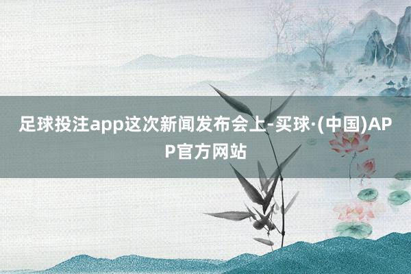 足球投注app　　这次新闻发布会上-买球·(中国)APP官方网站