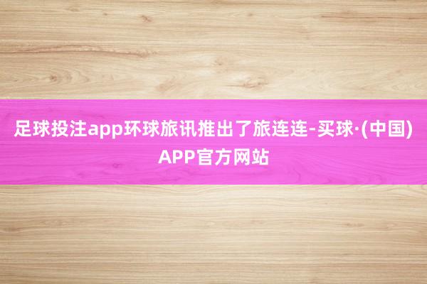 足球投注app环球旅讯推出了旅连连-买球·(中国)APP官方网站