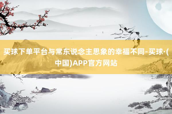 买球下单平台与常东说念主思象的幸福不同-买球·(中国)APP官方网站