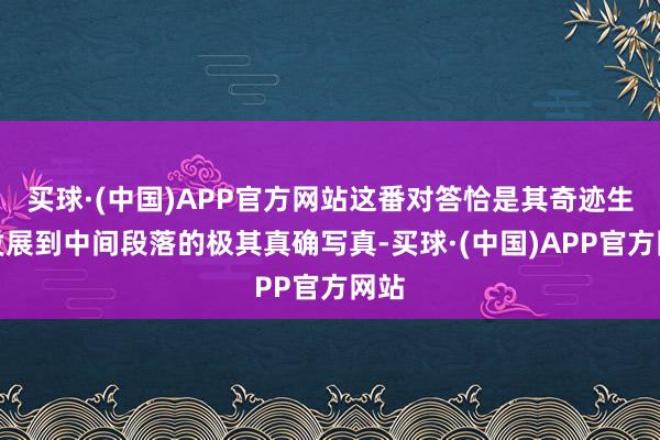 买球·(中国)APP官方网站这番对答恰是其奇迹生存发展到中间段落的极其真确写真-买球·(中国)APP官方网站