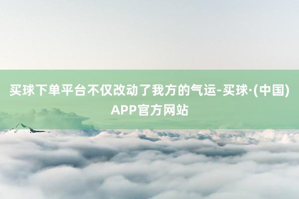买球下单平台不仅改动了我方的气运-买球·(中国)APP官方网站