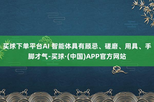 买球下单平台AI 智能体具有顾忌、磋磨、用具、手脚才气-买球·(中国)APP官方网站