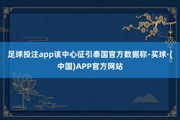 足球投注app　　该中心征引泰国官方数据称-买球·(中国)APP官方网站