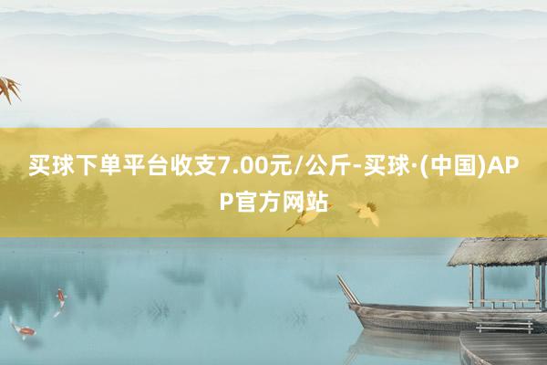 买球下单平台收支7.00元/公斤-买球·(中国)APP官方网站