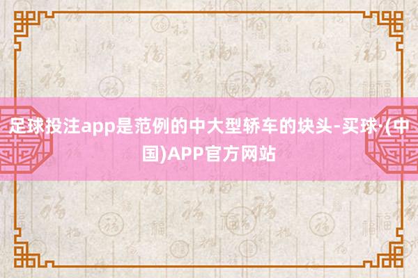 足球投注app是范例的中大型轿车的块头-买球·(中国)APP官方网站