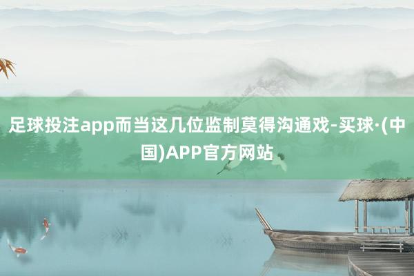 足球投注app而当这几位监制莫得沟通戏-买球·(中国)APP官方网站