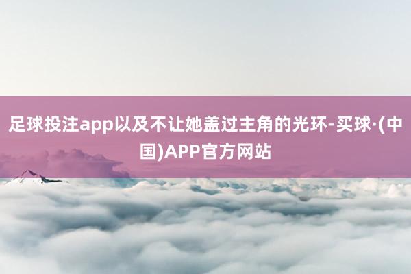 足球投注app以及不让她盖过主角的光环-买球·(中国)APP官方网站