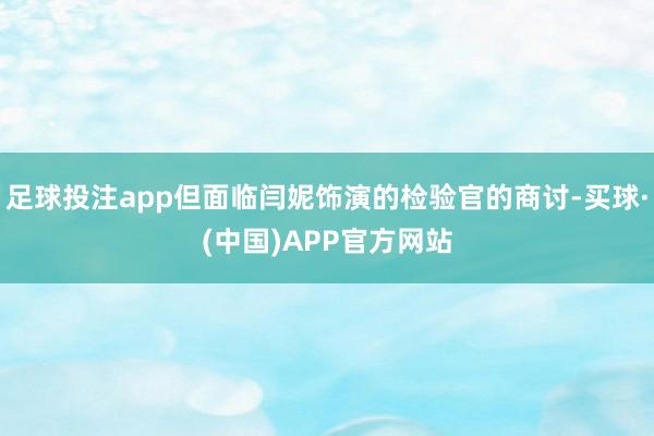 足球投注app但面临闫妮饰演的检验官的商讨-买球·(中国)APP官方网站
