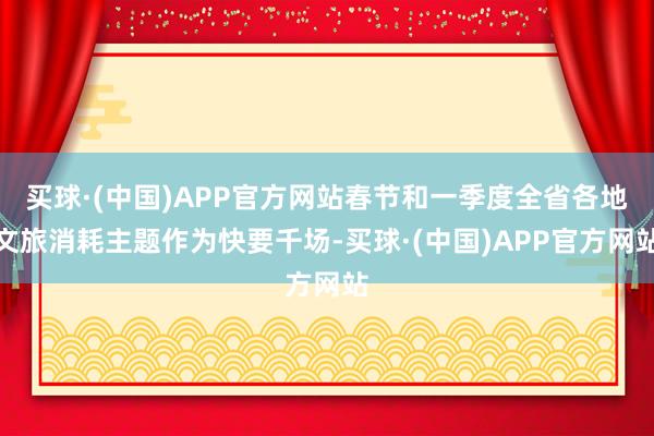 买球·(中国)APP官方网站春节和一季度全省各地文旅消耗主题作为快要千场-买球·(中国)APP官方网站