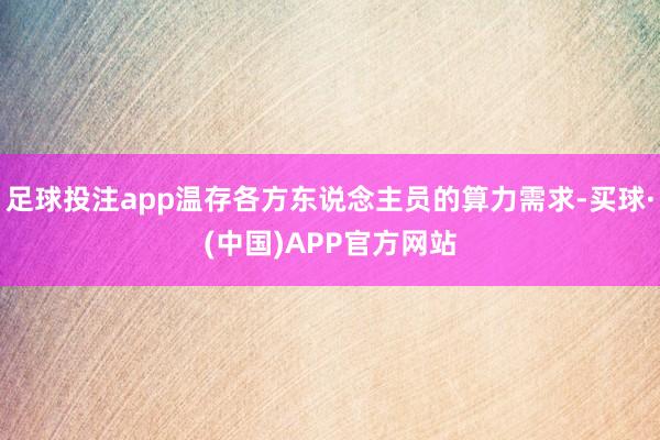 足球投注app温存各方东说念主员的算力需求-买球·(中国)APP官方网站
