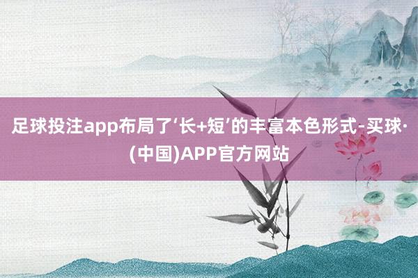足球投注app布局了‘长+短’的丰富本色形式-买球·(中国)APP官方网站