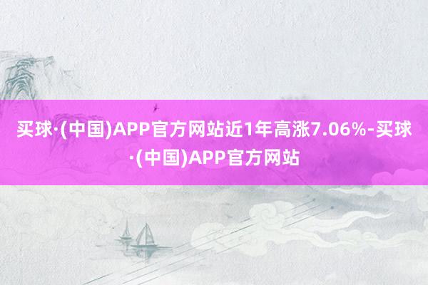 买球·(中国)APP官方网站近1年高涨7.06%-买球·(中国)APP官方网站