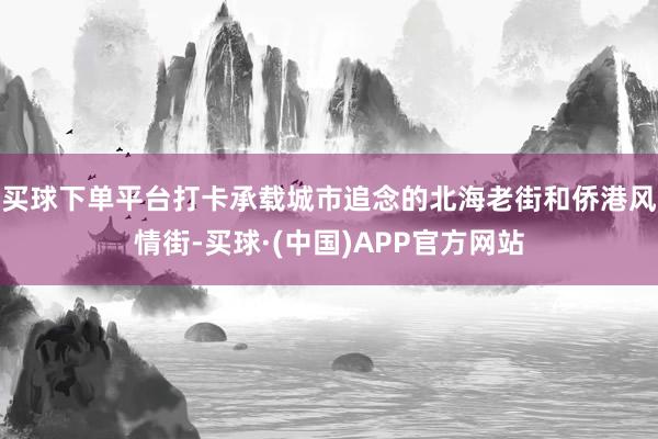 买球下单平台打卡承载城市追念的北海老街和侨港风情街-买球·(中国)APP官方网站