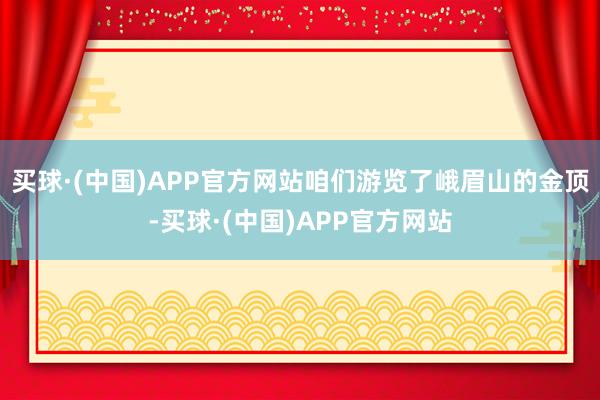 买球·(中国)APP官方网站咱们游览了峨眉山的金顶-买球·(中国)APP官方网站