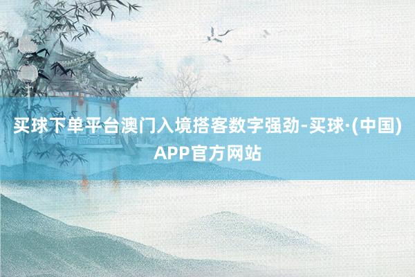 买球下单平台澳门入境搭客数字强劲-买球·(中国)APP官方网站