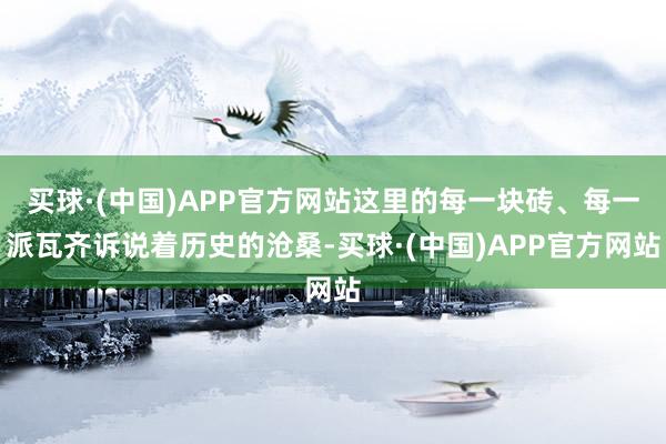 买球·(中国)APP官方网站这里的每一块砖、每一派瓦齐诉说着历史的沧桑-买球·(中国)APP官方网站