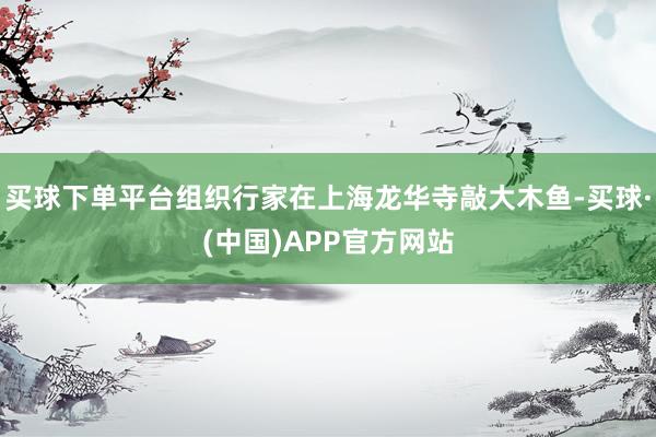 买球下单平台组织行家在上海龙华寺敲大木鱼-买球·(中国)APP官方网站