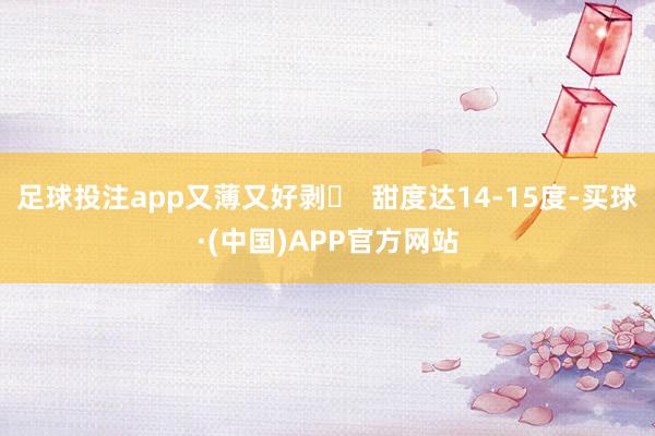足球投注app又薄又好剥◯  甜度达14-15度-买球·(中国)APP官方网站