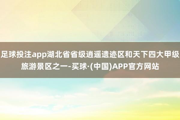 足球投注app湖北省省级逍遥遗迹区和天下四大甲级旅游景区之一-买球·(中国)APP官方网站