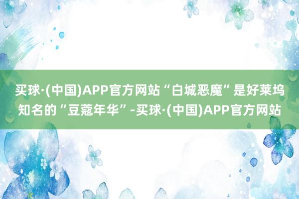 买球·(中国)APP官方网站　　“白城恶魔”是好莱坞知名的“豆蔻年华”-买球·(中国)APP官方网站