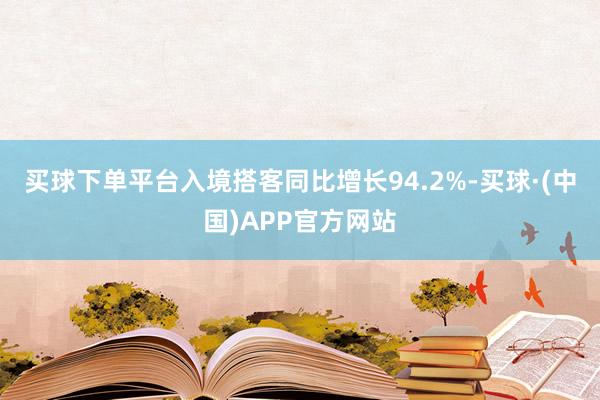 买球下单平台入境搭客同比增长94.2%-买球·(中国)APP官方网站