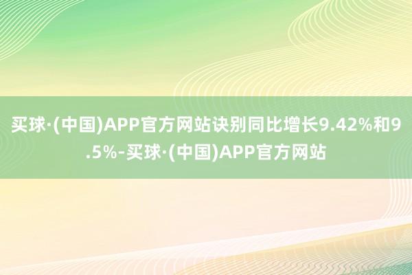 买球·(中国)APP官方网站诀别同比增长9.42%和9.5%-买球·(中国)APP官方网站
