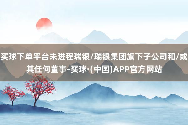 买球下单平台未进程瑞银/瑞银集团旗下子公司和/或其任何董事-买球·(中国)APP官方网站