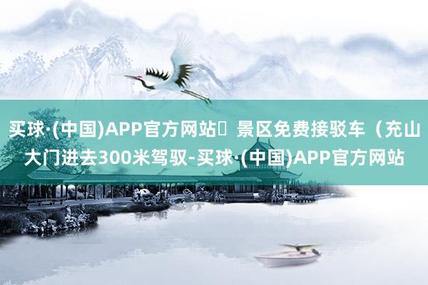 买球·(中国)APP官方网站❷景区免费接驳车（充山大门进去300米驾驭-买球·(中国)APP官方网站