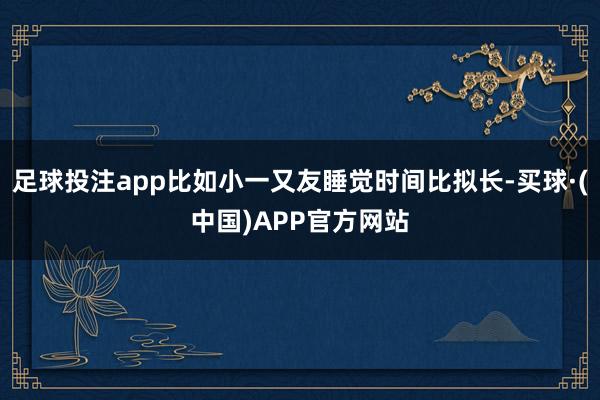 足球投注app比如小一又友睡觉时间比拟长-买球·(中国)APP官方网站