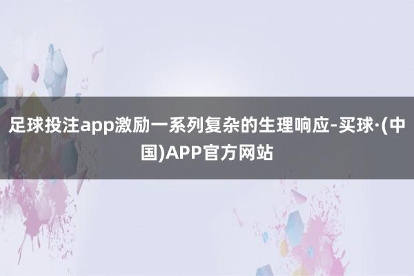足球投注app激励一系列复杂的生理响应-买球·(中国)APP官方网站