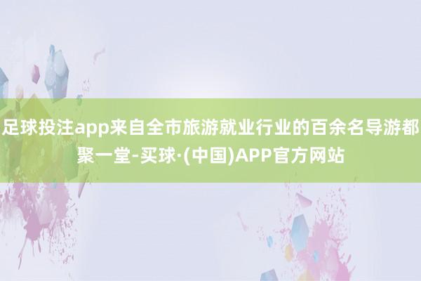 足球投注app来自全市旅游就业行业的百余名导游都聚一堂-买球·(中国)APP官方网站