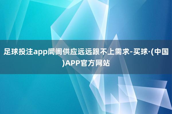 足球投注app阛阓供应远远跟不上需求-买球·(中国)APP官方网站