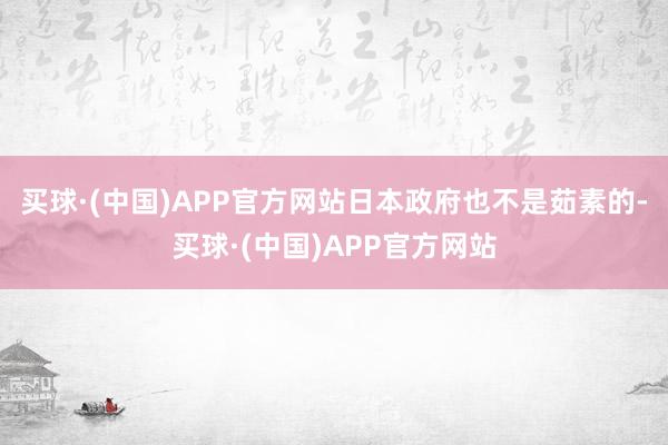 买球·(中国)APP官方网站日本政府也不是茹素的-买球·(中国)APP官方网站