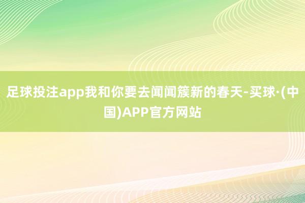 足球投注app我和你要去闻闻簇新的春天-买球·(中国)APP官方网站