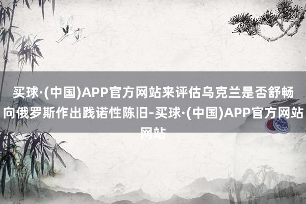 买球·(中国)APP官方网站来评估乌克兰是否舒畅向俄罗斯作出践诺性陈旧-买球·(中国)APP官方网站