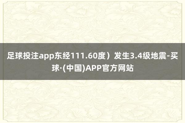 足球投注app东经111.60度）发生3.4级地震-买球·(中国)APP官方网站