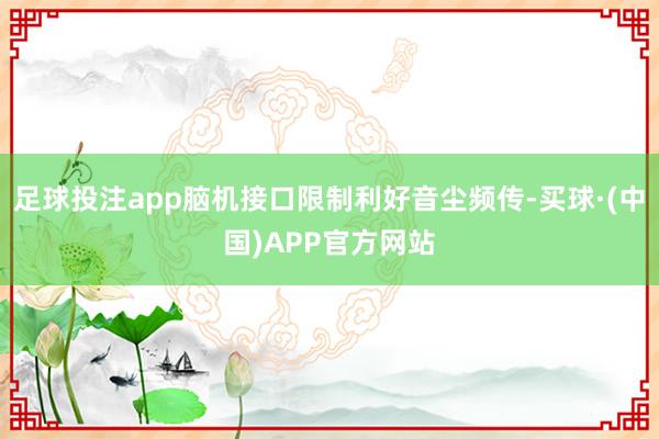 足球投注app脑机接口限制利好音尘频传-买球·(中国)APP官方网站