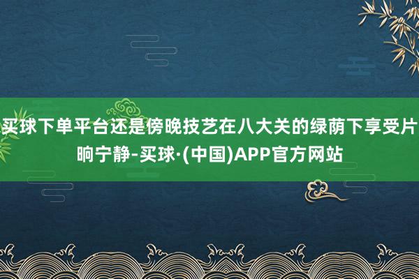 买球下单平台还是傍晚技艺在八大关的绿荫下享受片晌宁静-买球·(中国)APP官方网站