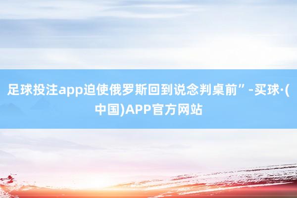 足球投注app迫使俄罗斯回到说念判桌前”-买球·(中国)APP官方网站