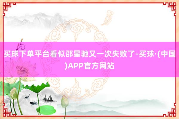 买球下单平台看似邵星驰又一次失败了-买球·(中国)APP官方网站