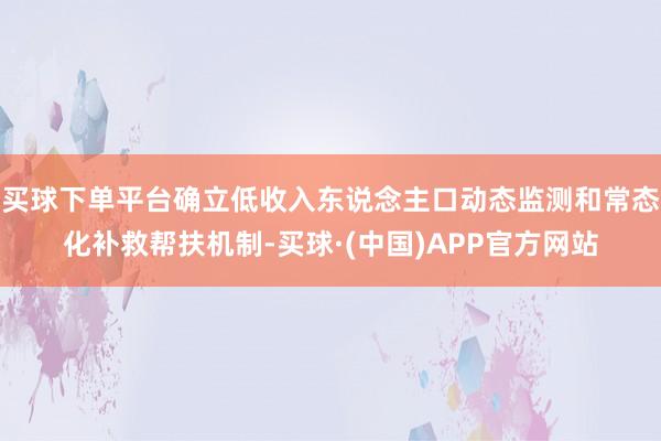 买球下单平台确立低收入东说念主口动态监测和常态化补救帮扶机制-买球·(中国)APP官方网站