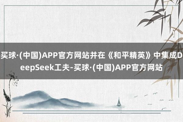 买球·(中国)APP官方网站并在《和平精英》中集成DeepSeek工夫-买球·(中国)APP官方网站